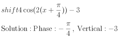 The shift 4cos(2(x+(pi)/4))-3 is Phase:-pi/4 , Vertical:-3